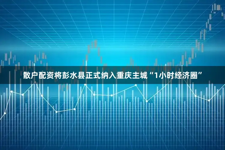 散户配资将彭水县正式纳入重庆主城“1小时经济圈”