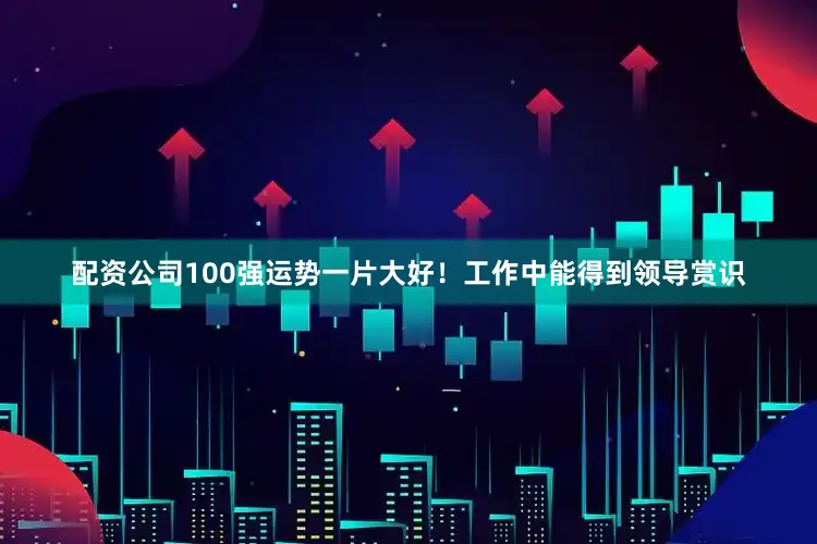 配资公司100强运势一片大好！工作中能得到领导赏识