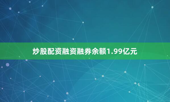炒股配资融资融券余额1.99亿元