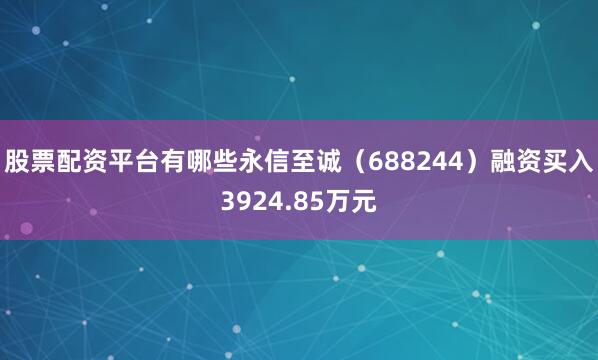 股票配资平台有哪些永信至诚（688244）融资买入3924.85万元