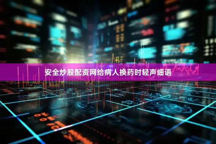 安全炒股配资网给病人换药时轻声细语