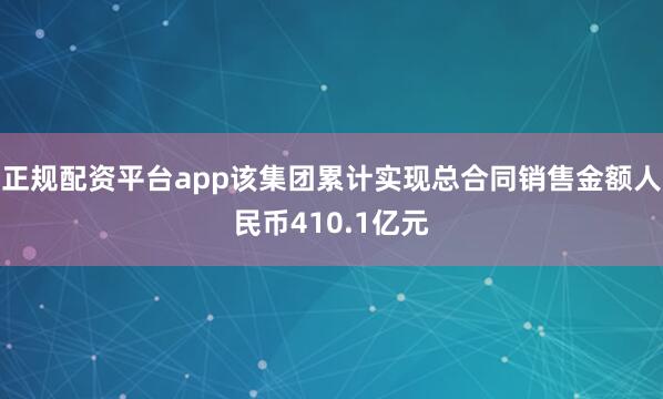 正规配资平台app该集团累计实现总合同销售金额人民币410.1亿元