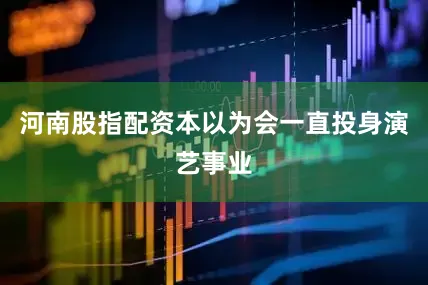 河南股指配资本以为会一直投身演艺事业