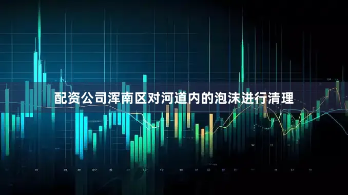 配资公司浑南区对河道内的泡沫进行清理