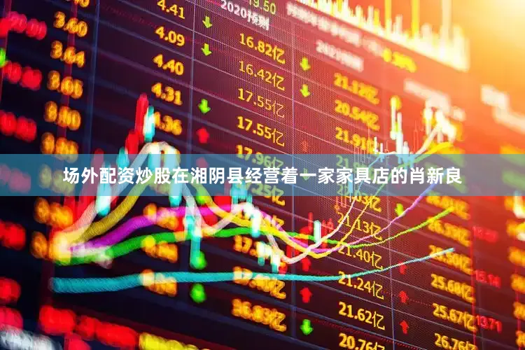 场外配资炒股在湘阴县经营着一家家具店的肖新良