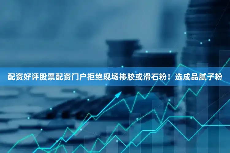 配资好评股票配资门户拒绝现场掺胶或滑石粉！选成品腻子粉