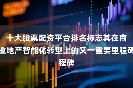 十大股票配资平台排名标志其在商业地产智能化转型上的又一重要里程碑