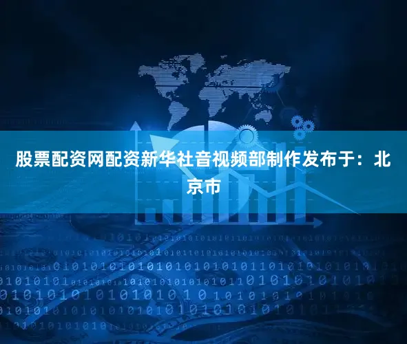 股票配资网配资新华社音视频部制作发布于：北京市