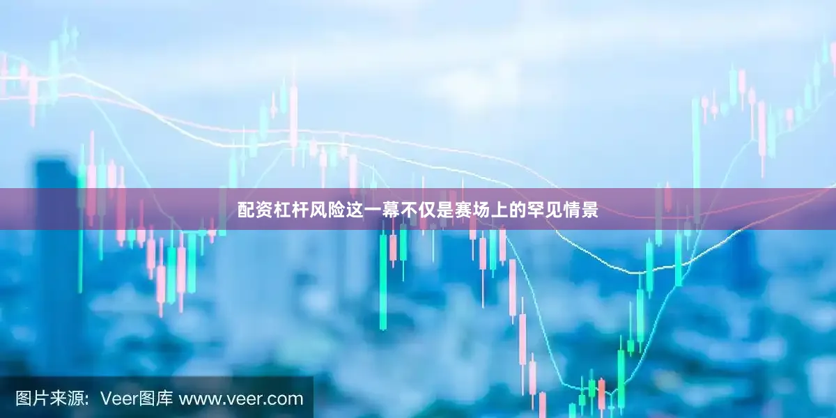 配资杠杆风险这一幕不仅是赛场上的罕见情景