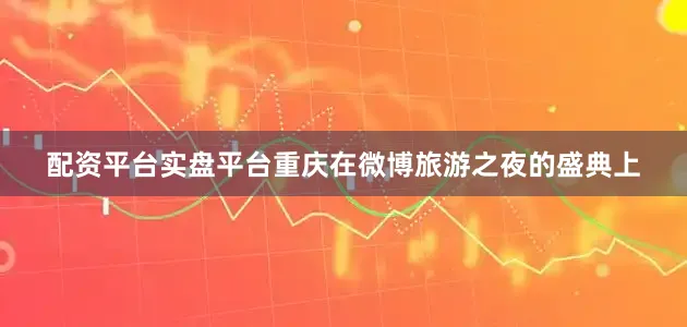 配资平台实盘平台重庆在微博旅游之夜的盛典上