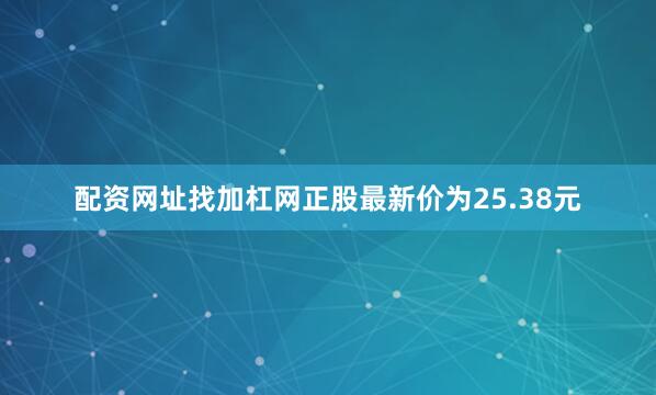 配资网址找加杠网正股最新价为25.38元