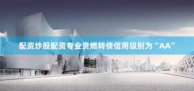 配资炒股配资专业贵燃转债信用级别为“AA”