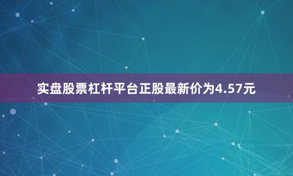 实盘股票杠杆平台正股最新价为4.57元