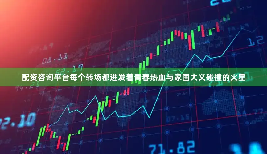 配资咨询平台每个转场都迸发着青春热血与家国大义碰撞的火星