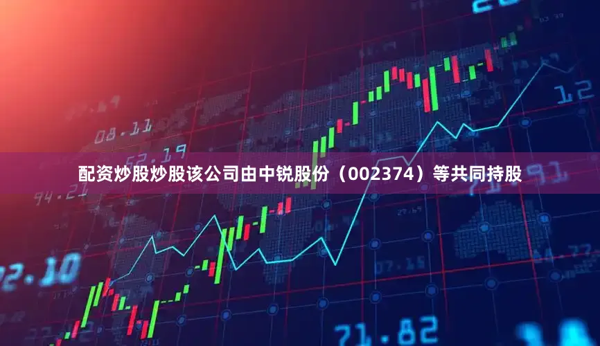 配资炒股炒股该公司由中锐股份（002374）等共同持股