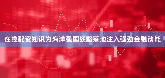 在线配资知识为海洋强国战略落地注入强劲金融动能