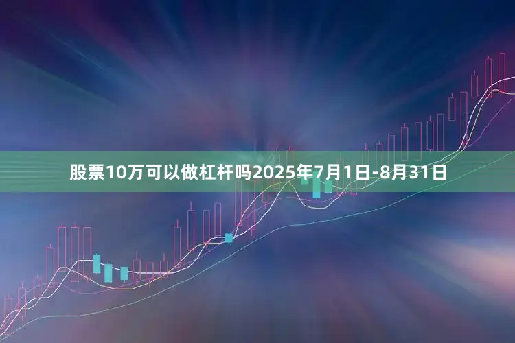 股票10万可以做杠杆吗2025年7月1日-8月31日