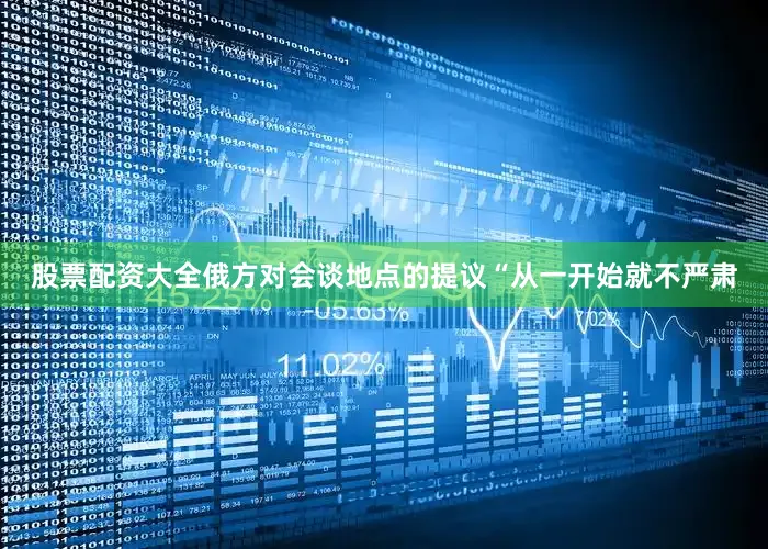 股票配资大全俄方对会谈地点的提议“从一开始就不严肃
