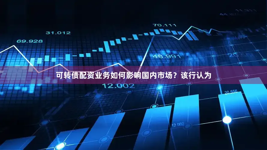可转债配资业务如何影响国内市场？该行认为