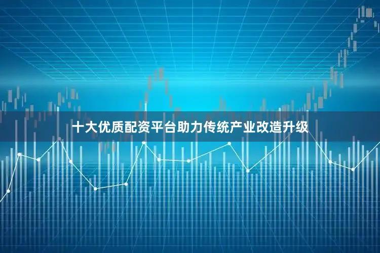 十大优质配资平台助力传统产业改造升级