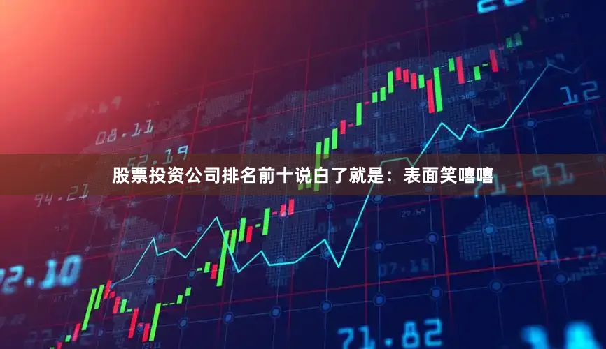 股票投资公司排名前十说白了就是：表面笑嘻嘻