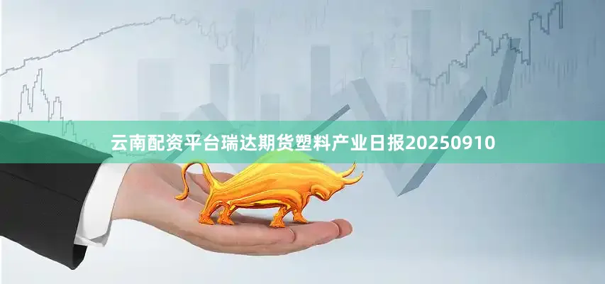 云南配资平台瑞达期货塑料产业日报20250910