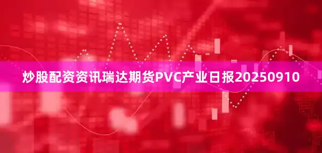 炒股配资资讯瑞达期货PVC产业日报20250910