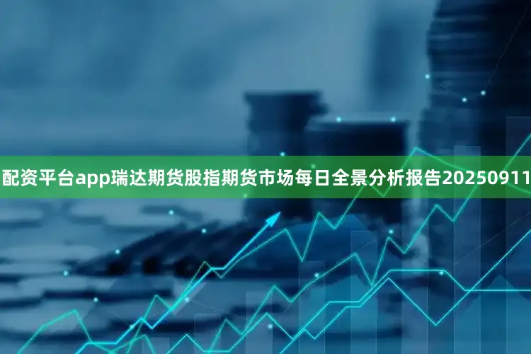 配资平台app瑞达期货股指期货市场每日全景分析报告20250911