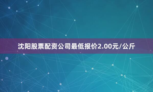 沈阳股票配资公司最低报价2.00元/公斤