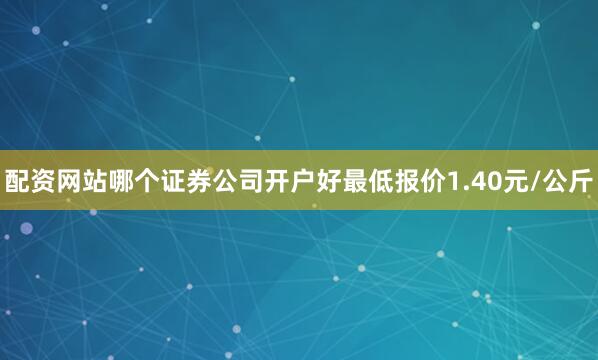 配资网站哪个证券公司开户好最低报价1.40元/公斤