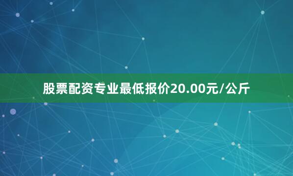 股票配资专业最低报价20.00元/公斤