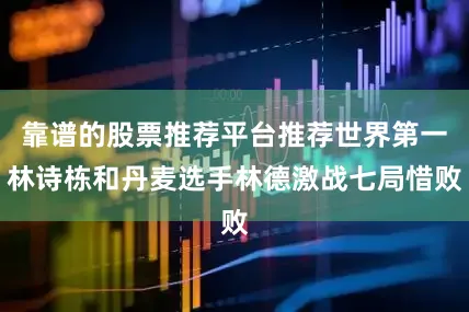 靠谱的股票推荐平台推荐世界第一林诗栋和丹麦选手林德激战七局惜败