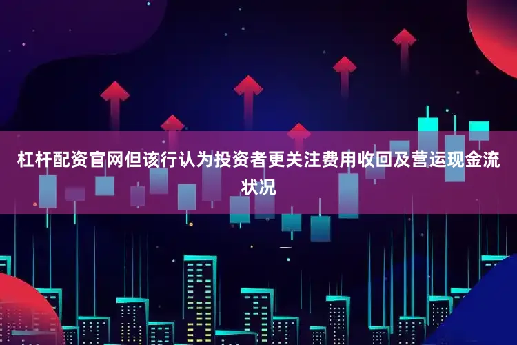 杠杆配资官网但该行认为投资者更关注费用收回及营运现金流状况