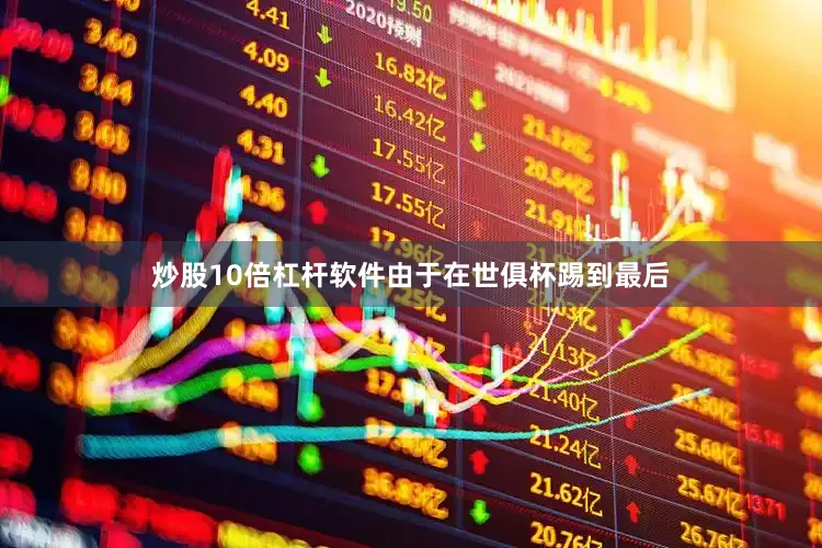 炒股10倍杠杆软件由于在世俱杯踢到最后