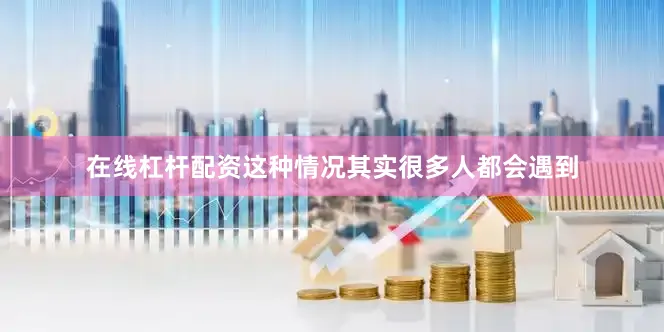 在线杠杆配资这种情况其实很多人都会遇到