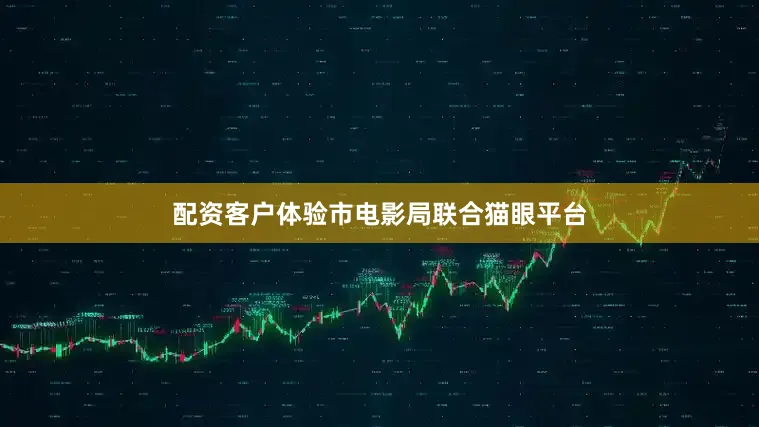 配资客户体验市电影局联合猫眼平台