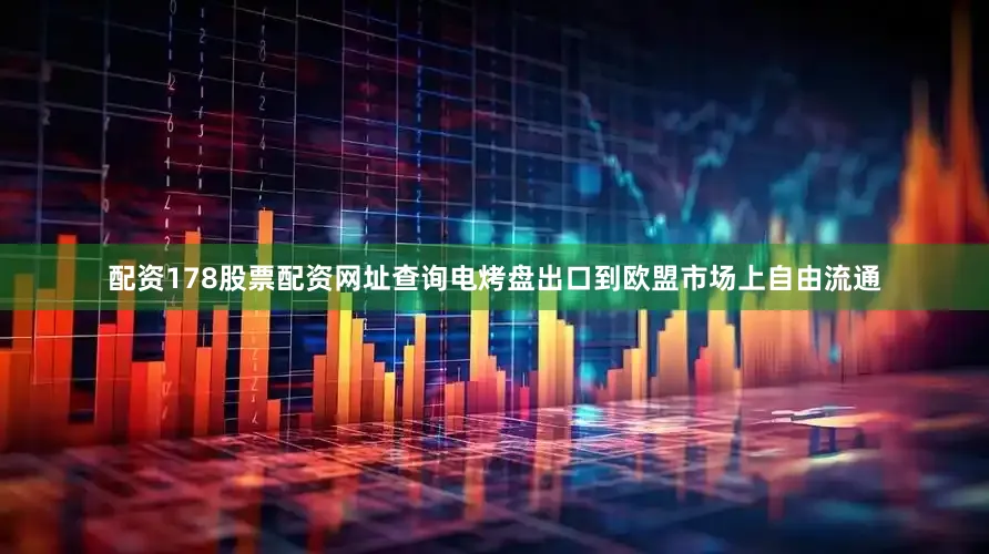 配资178股票配资网址查询电烤盘出口到欧盟市场上自由流通