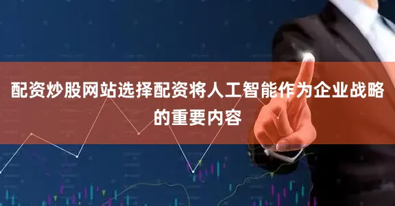 配资炒股网站选择配资将人工智能作为企业战略的重要内容
