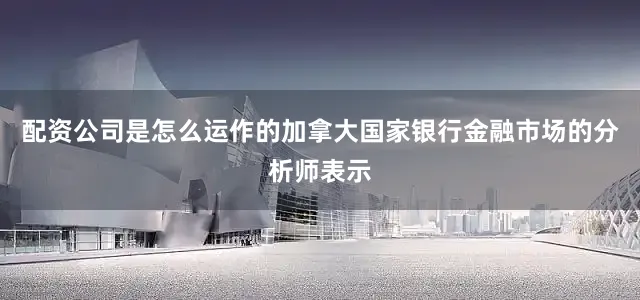 配资公司是怎么运作的加拿大国家银行金融市场的分析师表示