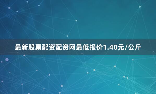 最新股票配资配资网最低报价1.40元/公斤