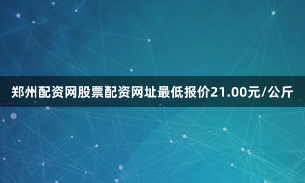 郑州配资网股票配资网址最低报价21.00元/公斤