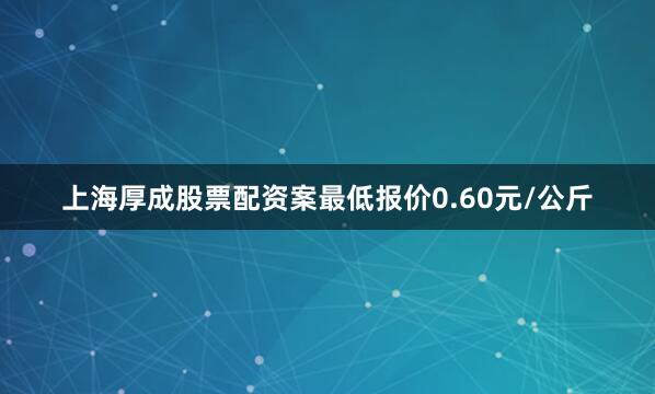上海厚成股票配资案最低报价0.60元/公斤