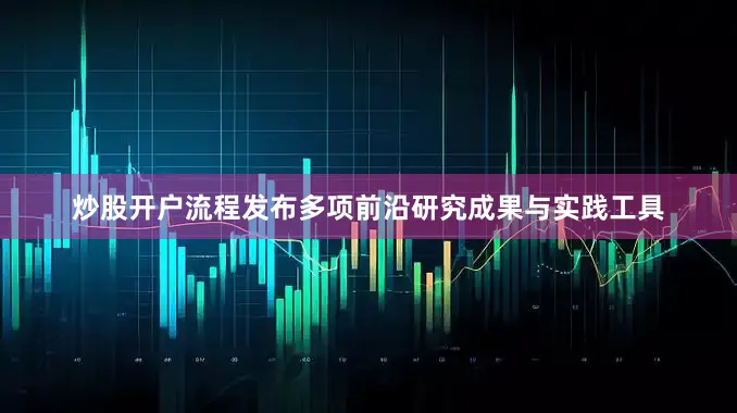 炒股开户流程发布多项前沿研究成果与实践工具