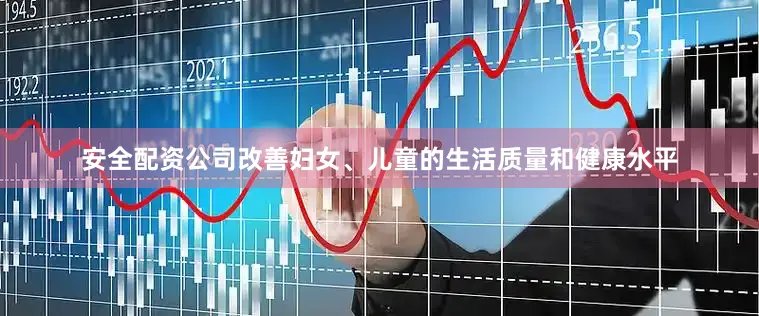 安全配资公司改善妇女、儿童的生活质量和健康水平