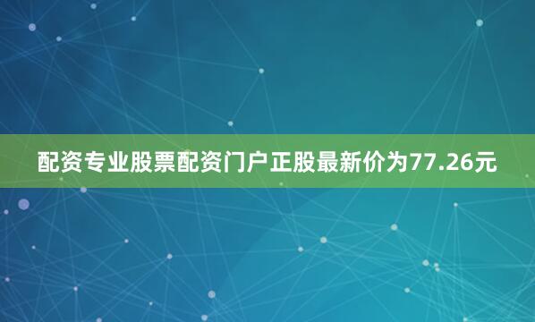 配资专业股票配资门户正股最新价为77.26元