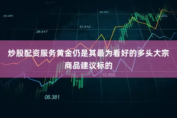炒股配资服务黄金仍是其最为看好的多头大宗商品建议标的