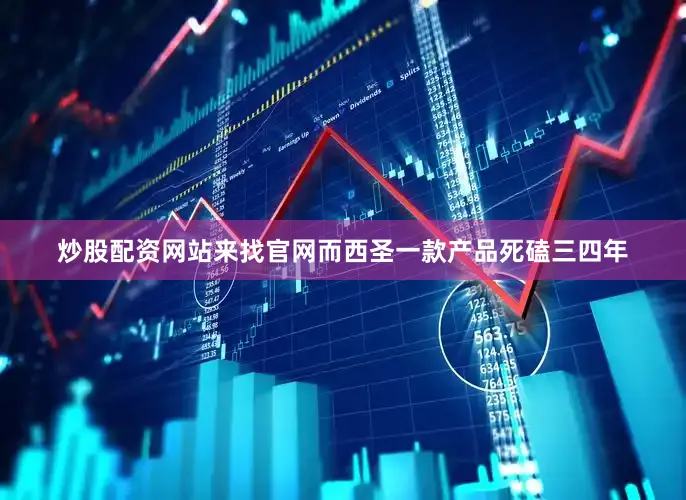 炒股配资网站来找官网而西圣一款产品死磕三四年