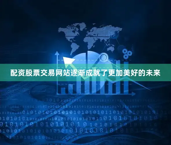 配资股票交易网站逐渐成就了更加美好的未来