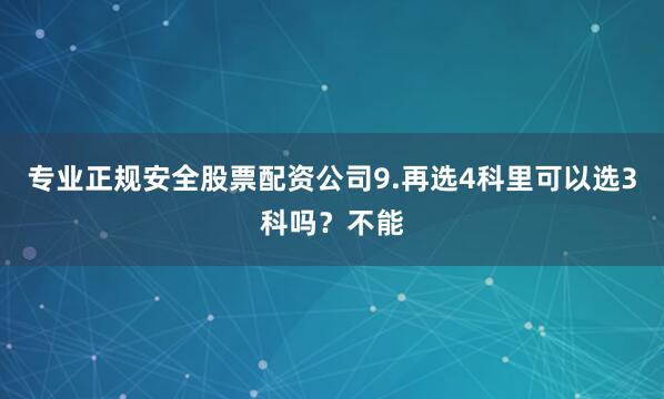 专业正规安全股票配资公司9.再选4科里可以选3科吗？不能