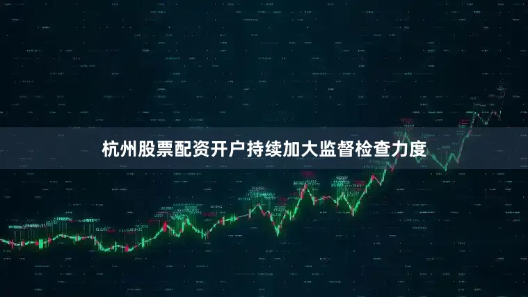 杭州股票配资开户持续加大监督检查力度